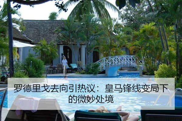 罗德里戈去向引热议：皇马锋线变局下的微妙处境